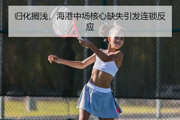 归化搁浅，海港中场核心缺失引发连锁反应
