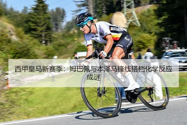西甲皇马新赛季：姆巴佩与本泽马锋线搭档化学反应成谜